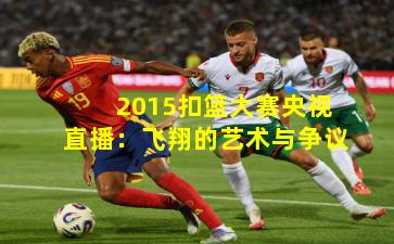 2015扣篮大赛央视直播：飞翔的艺术与争议