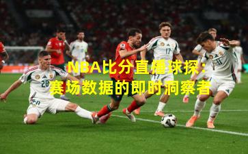 NBA比分直播球探：赛场数据的即时洞察者