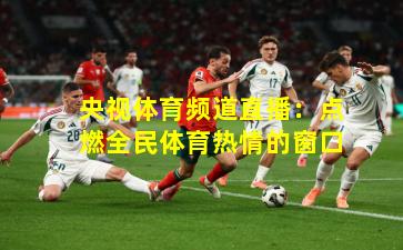 央视体育频道直播：点燃全民体育热情的窗口