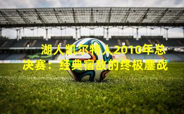 湖人凯尔特人2010年总决赛：经典宿敌的终极鏖战